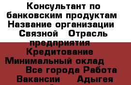 Консультант по банковским продуктам › Название организации ­ Связной › Отрасль предприятия ­ Кредитование › Минимальный оклад ­ 33 000 - Все города Работа » Вакансии   . Адыгея респ.,Адыгейск г.